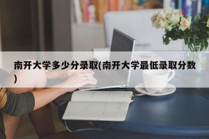 南开大学多少分录取(南开大学最低录取分数)