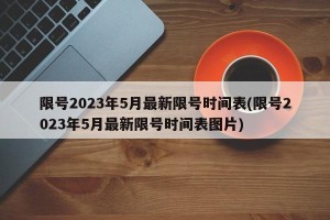 限号2023年5月最新限号时间表(限号2023年5月最新限号时间表图片)