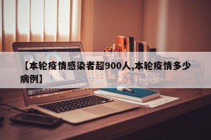 【本轮疫情感染者超900人,本轮疫情多少病例】