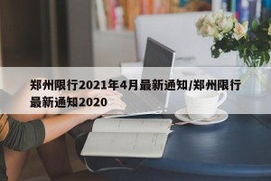 郑州限行2021年4月最新通知/郑州限行最新通知2020