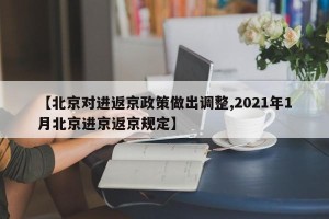 【北京对进返京政策做出调整,2021年1月北京进京返京规定】