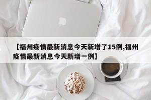 【福州疫情最新消息今天新增了15例,福州疫情最新消息今天新增一例】