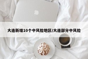 大连新增10个中风险地区/大连部分中风险