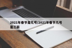 2021年春节是几号/2021年春节几号是三薪
