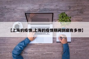 【上海的疫情,上海的疫情期间到底有多惨】