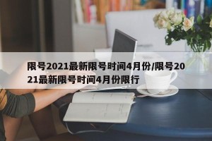 限号2021最新限号时间4月份/限号2021最新限号时间4月份限行