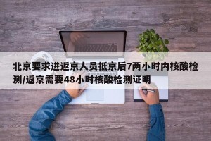 北京要求进返京人员抵京后7两小时内核酸检测/返京需要48小时核酸检测证明