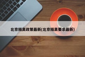 北京隔离政策最新(北京隔离要求最新)
