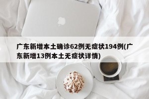 广东新增本土确诊62例无症状194例(广东新增13例本土无症状详情)