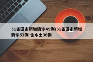 31省区市新增确诊49例/31省区市新增确诊52例 含本土36例