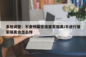 多地调整：不查核酸密接居家隔离/不进行居家隔离会怎么样