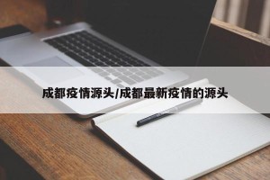 成都疫情源头/成都最新疫情的源头