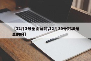 【12月3号全面解封,12月30号封城是真的吗】
