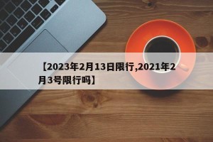 【2023年2月13日限行,2021年2月3号限行吗】