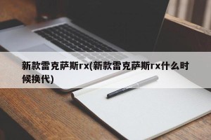 新款雷克萨斯rx(新款雷克萨斯rx什么时候换代)