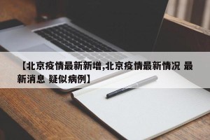 【北京疫情最新新增,北京疫情最新情况 最新消息 疑似病例】