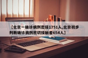 【北京一确诊病例密接1751人,北京初步判断确诊病例密切接触者654人】