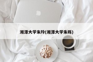 湘潭大学朱玲(湘潭大学朱砾)