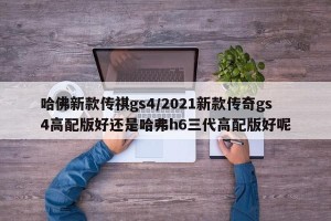 哈佛新款传祺gs4/2021新款传奇gs4高配版好还是哈弗h6三代高配版好呢