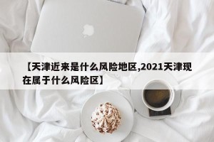 【天津近来是什么风险地区,2021天津现在属于什么风险区】