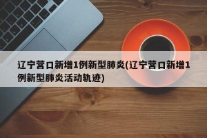 辽宁营口新增1例新型肺炎(辽宁营口新增1例新型肺炎活动轨迹)