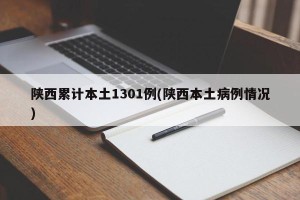 陕西累计本土1301例(陕西本土病例情况)