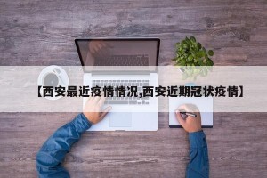 【西安最近疫情情况,西安近期冠状疫情】