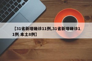 【31省新增确诊11例,31省新增确诊11例 本土8例】