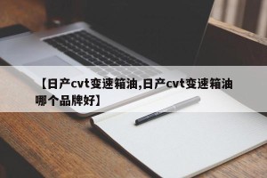 【日产cvt变速箱油,日产cvt变速箱油哪个品牌好】