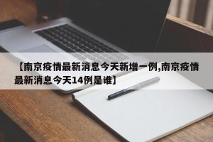 【南京疫情最新消息今天新增一例,南京疫情最新消息今天14例是谁】