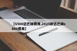 【S560迈巴赫费用,2025款迈巴赫s480费用】