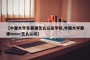 【中国大学生慕课怎么认证学校,中国大学慕课mooc怎么认证】