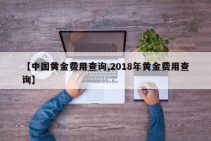 【中国黄金费用查询,2018年黄金费用查询】