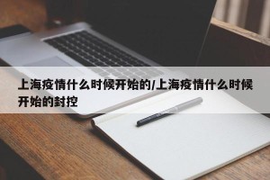 上海疫情什么时候开始的/上海疫情什么时候开始的封控