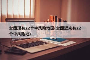 全国现有22个中风险地区(全国近来有22个中风险地)