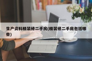 生产资料精装修二手房(精装修二手房包括哪些)
