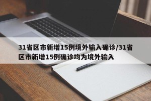 31省区市新增15例境外输入确诊/31省区市新增15例确诊均为境外输入