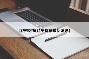 辽宁疫情(辽宁疫情最新消息)