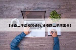 【准南二手房精装修的,准安区二手房出售】