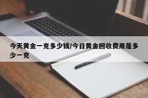 今天黄金一克多少钱/今日黄金回收费用是多少一克