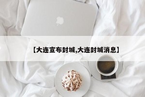 【大连宣布封城,大连封城消息】
