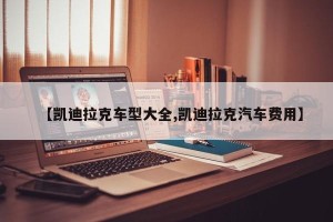 【凯迪拉克车型大全,凯迪拉克汽车费用】
