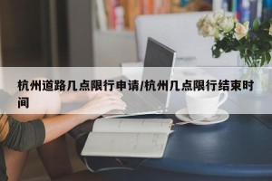 杭州道路几点限行申请/杭州几点限行结束时间