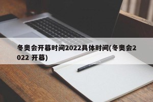 冬奥会开幕时间2022具体时间(冬奥会2022 开幕)