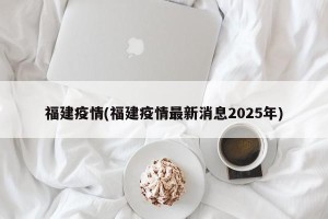 福建疫情(福建疫情最新消息2025年)
