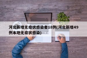 河北新增无症状感染者18例(河北新增49例本地无症状感染)