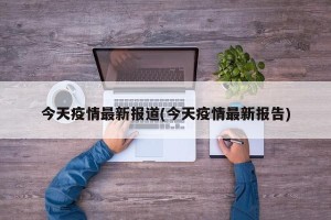 今天疫情最新报道(今天疫情最新报告)