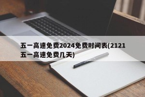 五一高速免费2024免费时间表(2121五一高速免费几天)