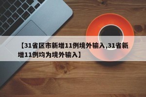 【31省区市新增11例境外输入,31省新增11例均为境外输入】