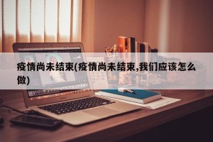 疫情尚未结束(疫情尚未结束,我们应该怎么做)